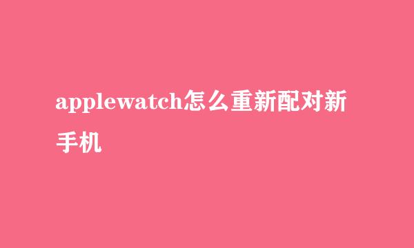 applewatch怎么重新配对新手机