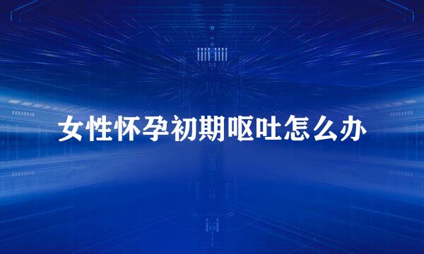 女性怀孕初期呕吐怎么办