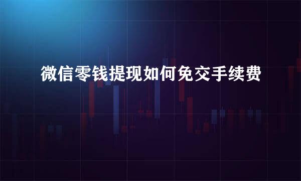微信零钱提现如何免交手续费