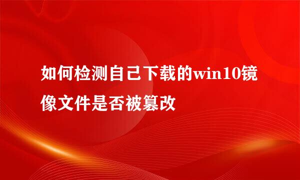 如何检测自己下载的win10镜像文件是否被篡改
