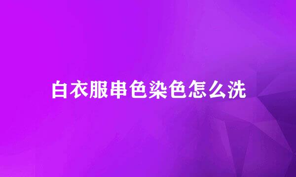 白衣服串色染色怎么洗