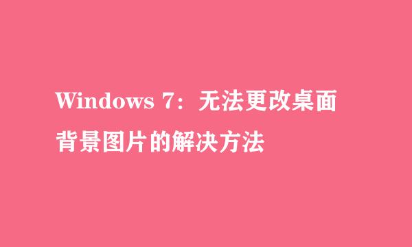 Windows 7：无法更改桌面背景图片的解决方法