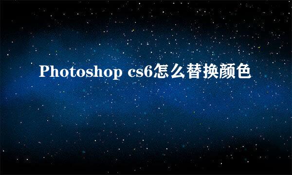 Photoshop cs6怎么替换颜色