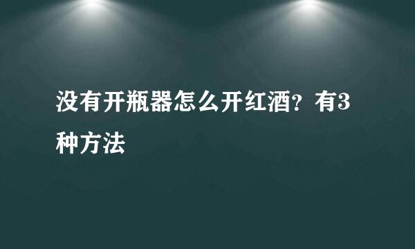 没有开瓶器怎么开红酒？有3种方法
