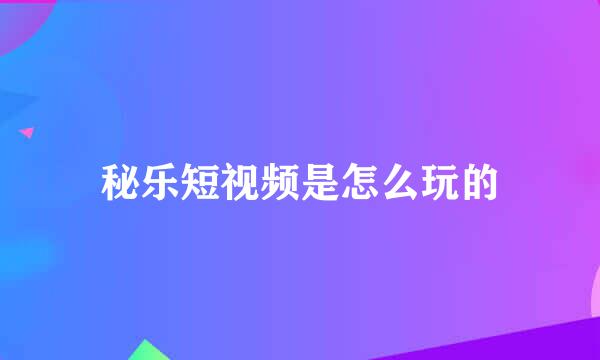 秘乐短视频是怎么玩的