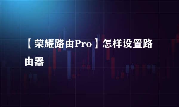 【荣耀路由Pro】怎样设置路由器