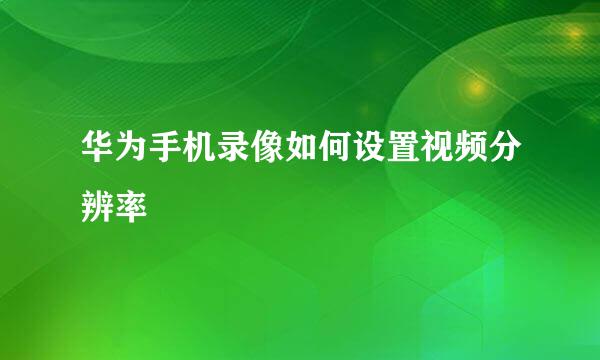 华为手机录像如何设置视频分辨率