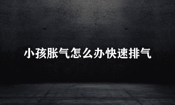 小孩胀气怎么办快速排气