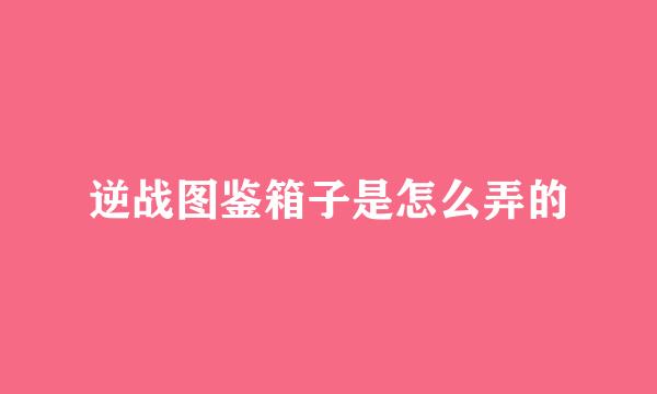 逆战图鉴箱子是怎么弄的