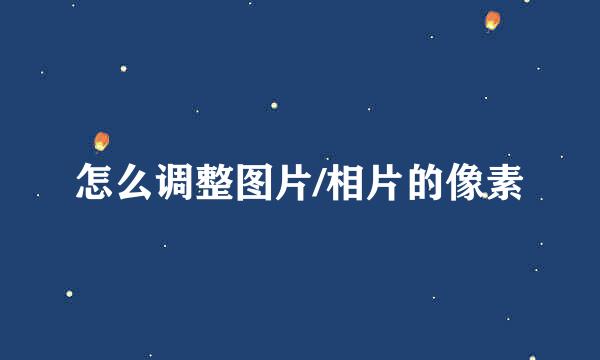怎么调整图片/相片的像素