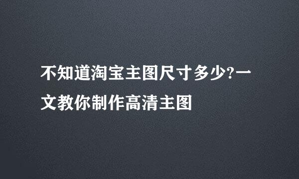 不知道淘宝主图尺寸多少?一文教你制作高清主图