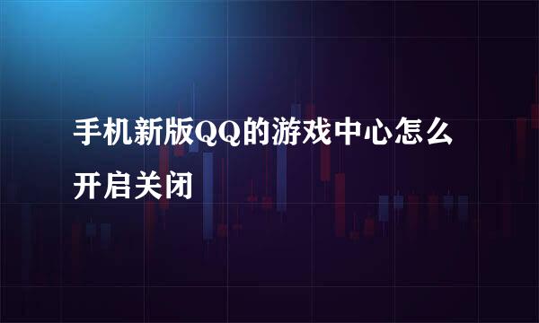手机新版QQ的游戏中心怎么开启关闭