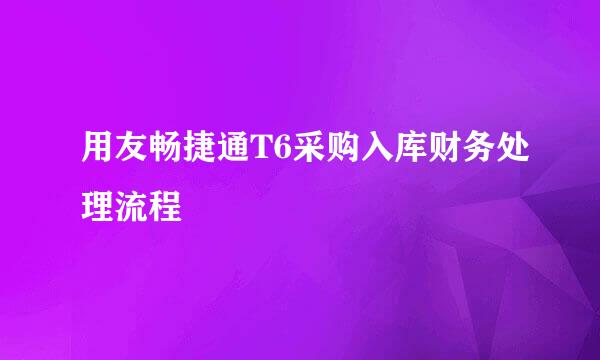 用友畅捷通T6采购入库财务处理流程