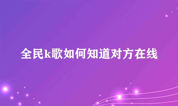 全民k歌如何知道对方在线