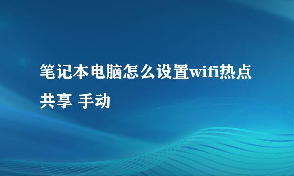 笔记本电脑怎么设置wifi热点共享 手动