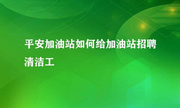 平安加油站如何给加油站招聘清洁工