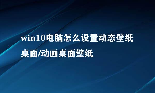 win10电脑怎么设置动态壁纸桌面/动画桌面壁纸