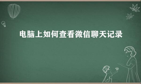电脑上如何查看微信聊天记录