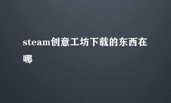 steam创意工坊下载的东西在哪