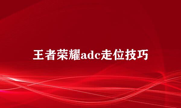 王者荣耀adc走位技巧