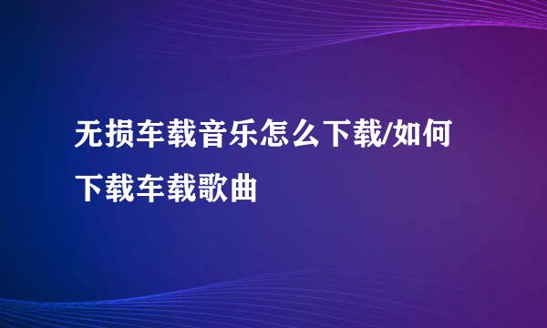 无损车载音乐怎么下载/如何下载车载歌曲
