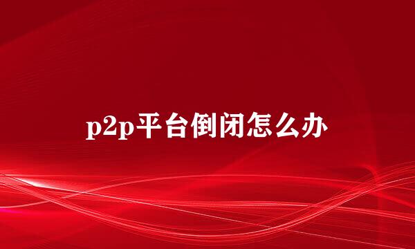 p2p平台倒闭怎么办
