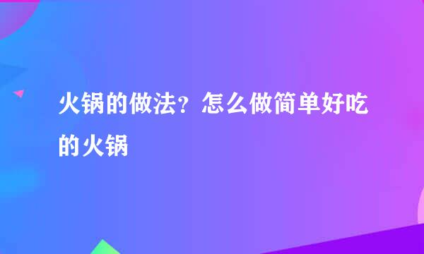 火锅的做法？怎么做简单好吃的火锅