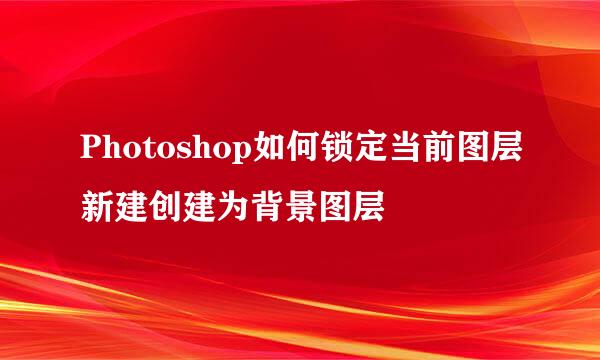 Photoshop如何锁定当前图层新建创建为背景图层