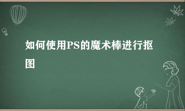 如何使用PS的魔术棒进行抠图