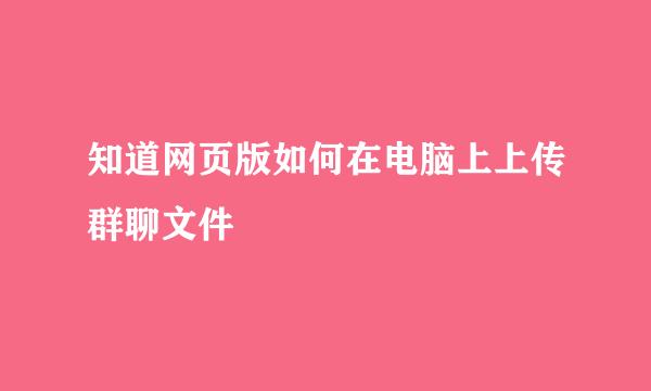 知道网页版如何在电脑上上传群聊文件