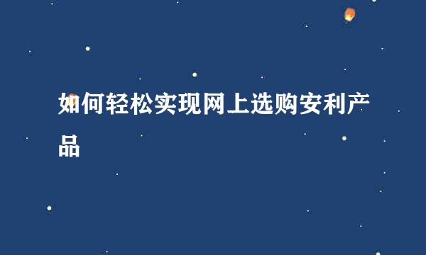 如何轻松实现网上选购安利产品