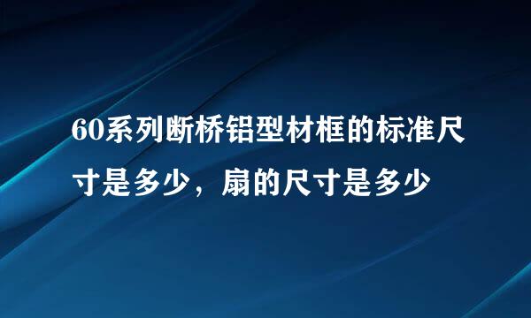 60系列断桥铝型材框的标准尺寸是多少，扇的尺寸是多少