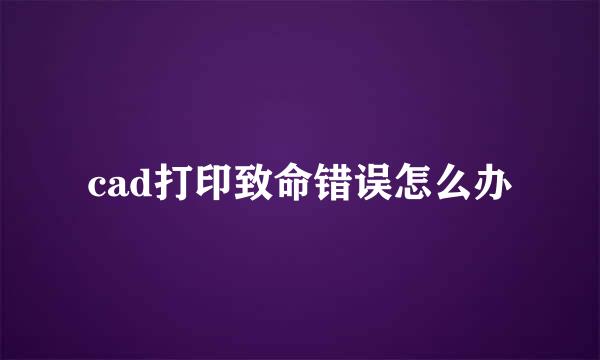 cad打印致命错误怎么办