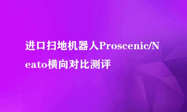 进口扫地机器人Proscenic/Neato横向对比测评