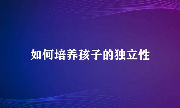 如何培养孩子的独立性