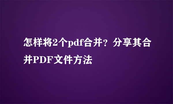 怎样将2个pdf合并？分享其合并PDF文件方法