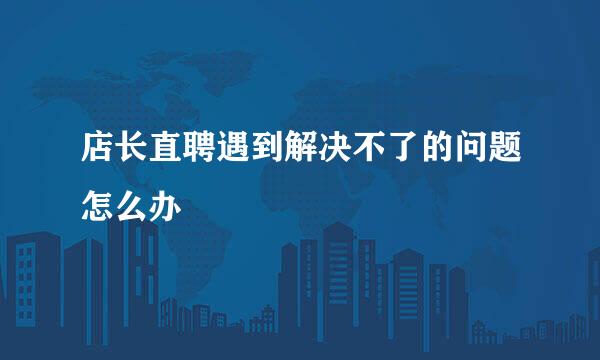 店长直聘遇到解决不了的问题怎么办