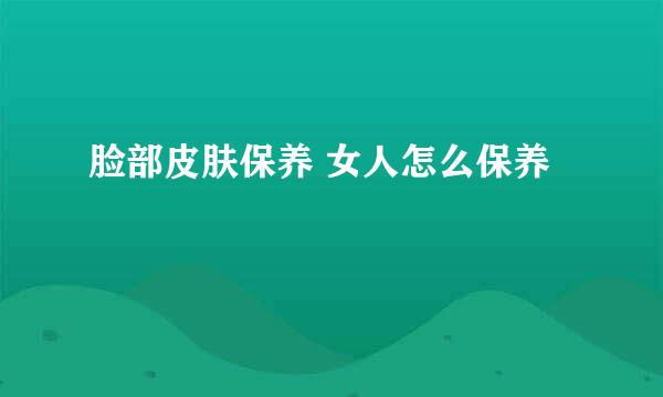 脸部皮肤保养 女人怎么保养