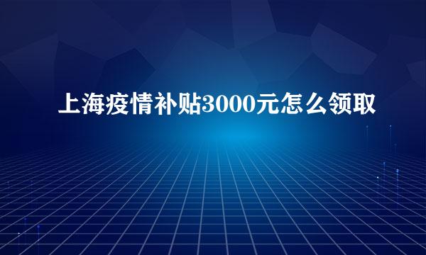 上海疫情补贴3000元怎么领取