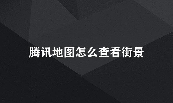 腾讯地图怎么查看街景