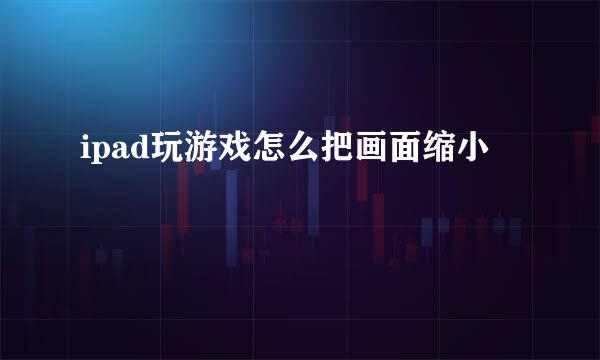 ipad玩游戏怎么把画面缩小