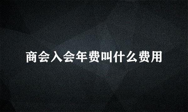 商会入会年费叫什么费用