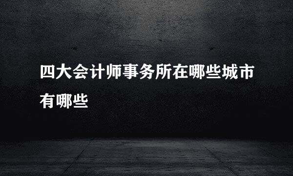 四大会计师事务所在哪些城市有哪些
