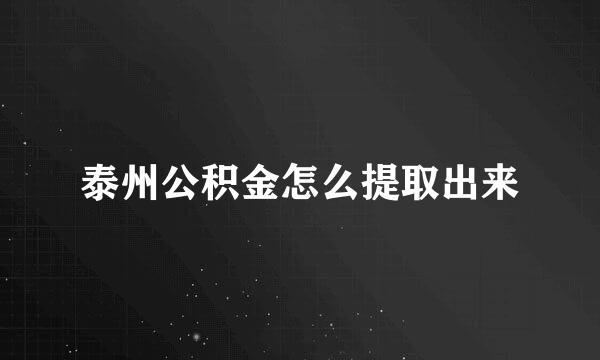 泰州公积金怎么提取出来