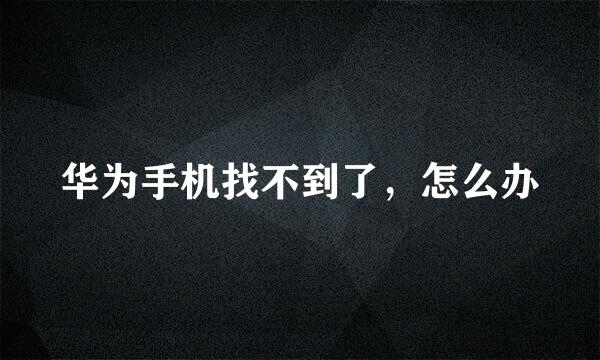 华为手机找不到了，怎么办