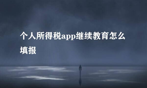 个人所得税app继续教育怎么填报
