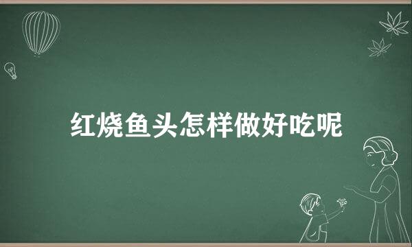 红烧鱼头怎样做好吃呢