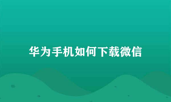 华为手机如何下载微信