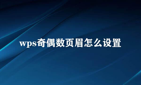 wps奇偶数页眉怎么设置