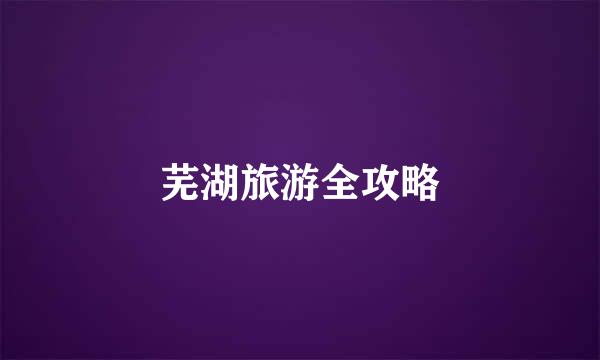芜湖旅游全攻略